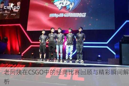 老阿姨在CSGO中的经典比赛回顾与精彩瞬间解析