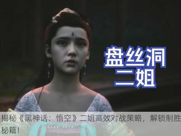 揭秘《黑神话：悟空》二姐高效对战策略，解锁制胜秘籍！
