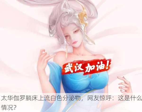 太华伽罗躺床上流白色分泌物，网友惊呼：这是什么情况？