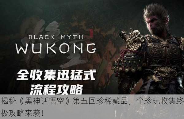 揭秘《黑神话悟空》第五回珍稀藏品，全珍玩收集终极攻略来袭！
