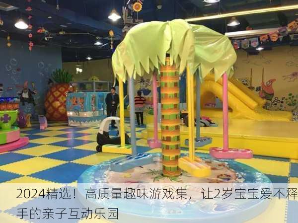 2024精选！高质量趣味游戏集，让2岁宝宝爱不释手的亲子互动乐园