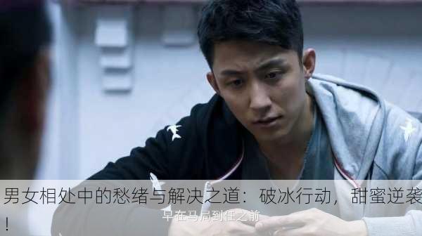 男女相处中的愁绪与解决之道：破冰行动，甜蜜逆袭！