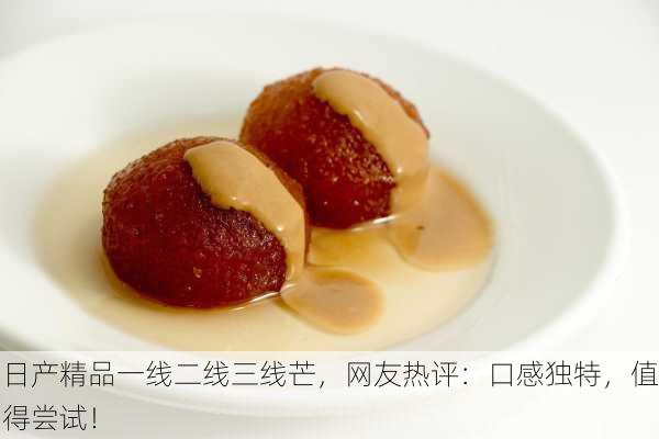 日产精品一线二线三线芒，网友热评：口感独特，值得尝试！