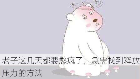 老子这几天都要憋疯了，急需找到释放压力的方法