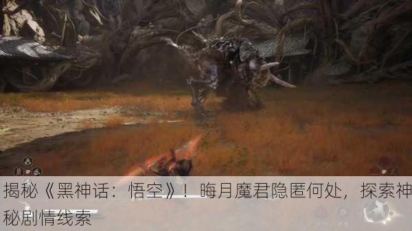 揭秘《黑神话：悟空》！晦月魔君隐匿何处，探索神秘剧情线索