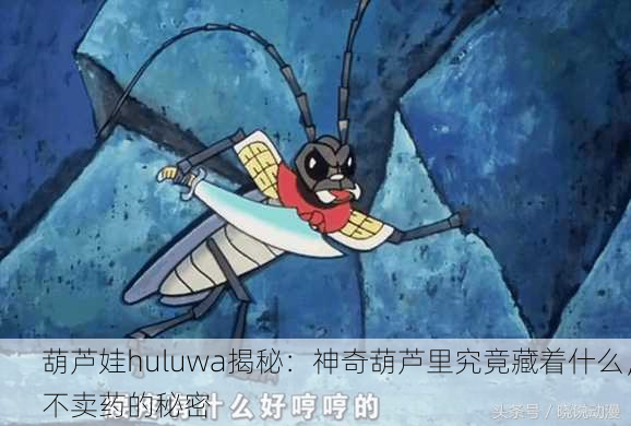 葫芦娃huluwa揭秘：神奇葫芦里究竟藏着什么，不卖药的秘密