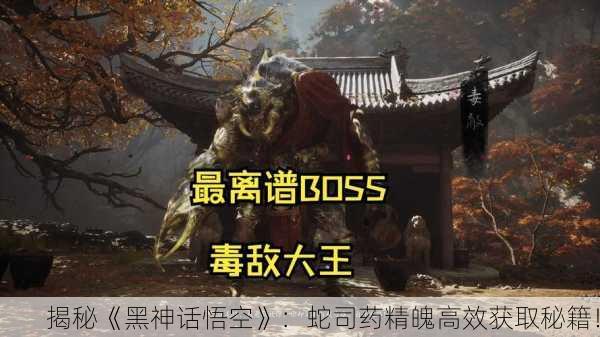 揭秘《黑神话悟空》：蛇司药精魄高效获取秘籍！