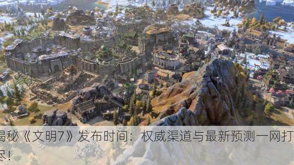 揭秘《文明7》发布时间：权威渠道与最新预测一网打尽！