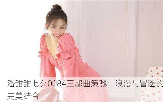 潘甜甜七夕0084三部曲策驰：浪漫与冒险的完美结合
