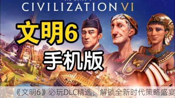 《文明6》必玩DLC精选，解锁全新时代策略盛宴！