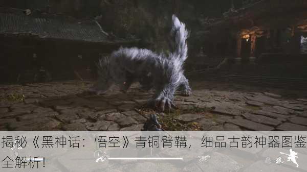 揭秘《黑神话：悟空》青铜臂鞲，细品古韵神器图鉴全解析！