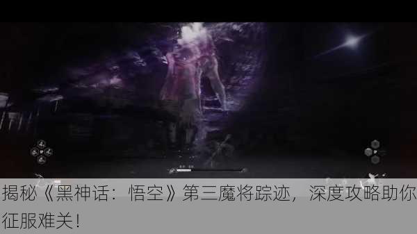 揭秘《黑神话：悟空》第三魔将踪迹，深度攻略助你征服难关！