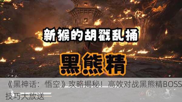 《黑神话：悟空》攻略揭秘！高效对战黑熊精BOSS技巧大放送