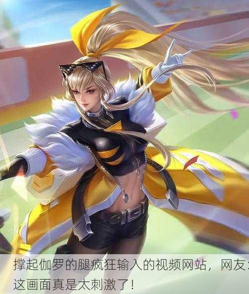 撑起伽罗的腿疯狂输入的视频网站，网友：这画面真是太刺激了！