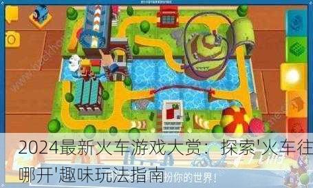 2024最新火车游戏大赏：探索'火车往哪开'趣味玩法指南