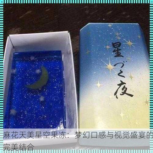 麻花天美星空果冻：梦幻口感与视觉盛宴的完美结合