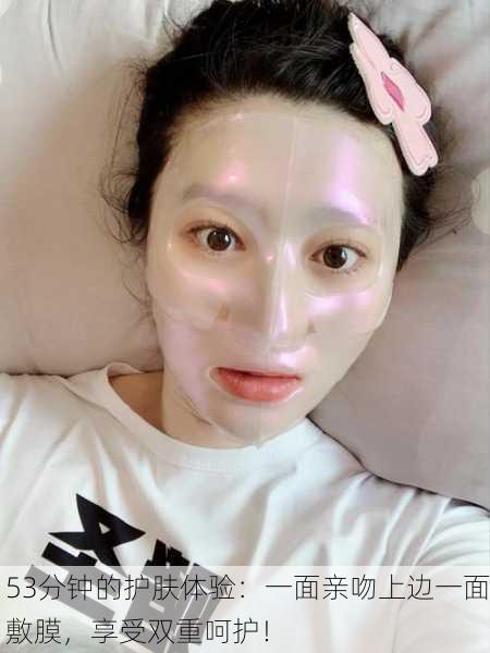 53分钟的护肤体验：一面亲吻上边一面敷膜，享受双重呵护！