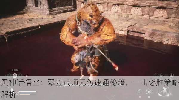 黑神话悟空：翠笠武师无伤速通秘籍，一击必胜策略解析！