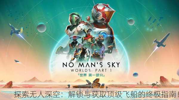 探索无人深空：解锁与获取顶级飞船的终极指南！