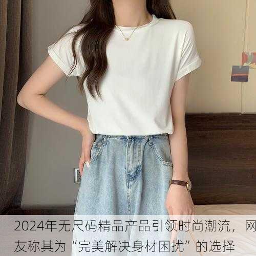 2024年无尺码精品产品引领时尚潮流，网友称其为“完美解决身材困扰”的选择