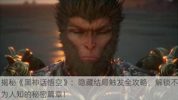 揭秘《黑神话悟空》：隐藏结局触发全攻略，解锁不为人知的秘密篇章！
