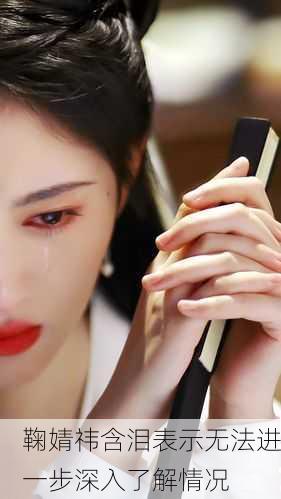 鞠婧祎含泪表示无法进一步深入了解情况