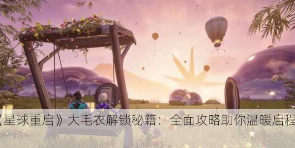《星球重启》大毛衣解锁秘籍：全面攻略助你温暖启程！