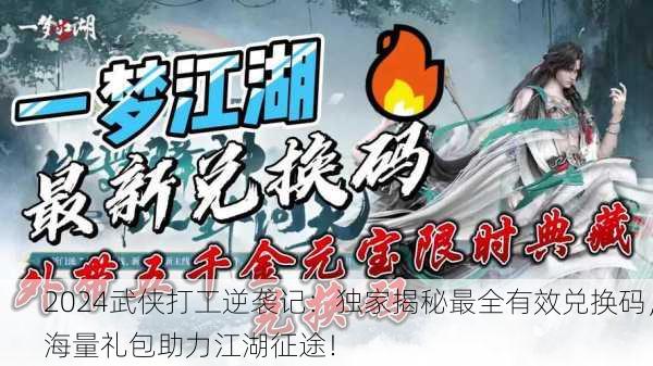 2024武侠打工逆袭记：独家揭秘最全有效兑换码，海量礼包助力江湖征途！