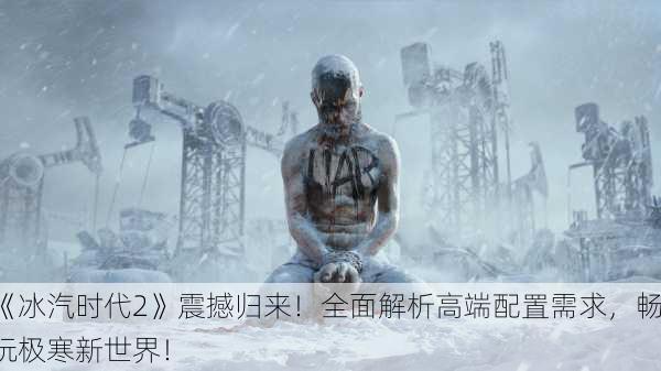 《冰汽时代2》震撼归来！全面解析高端配置需求，畅玩极寒新世界！