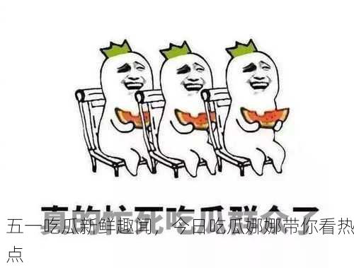 五一吃瓜新鲜趣闻，今日吃瓜娜娜带你看热点