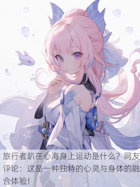旅行者趴在心海身上运动是什么？网友评论：这是一种独特的心灵与身体的融合体验！