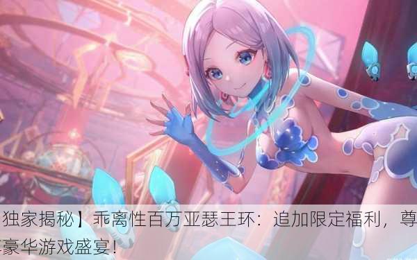 【独家揭秘】乖离性百万亚瑟王环：追加限定福利，尊享豪华游戏盛宴！