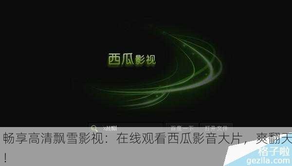 畅享高清飘雪影视：在线观看西瓜影音大片，爽翻天！