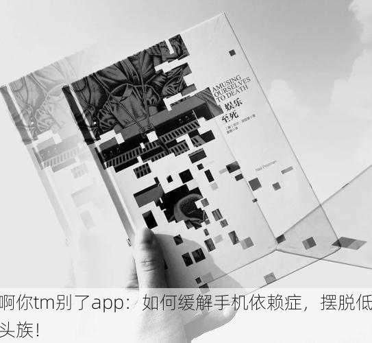 啊你tm别了app：如何缓解手机依赖症，摆脱低头族！