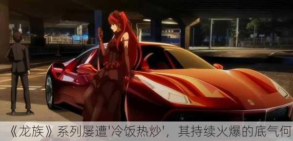 《龙族》系列屡遭'冷饭热炒'，其持续火爆的底气何？