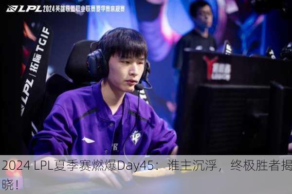 2024 LPL夏季赛燃爆Day45：谁主沉浮，终极胜者揭晓！