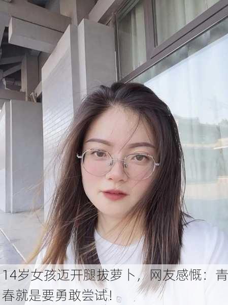 14岁女孩迈开腿拔萝卜，网友感慨：青春就是要勇敢尝试！