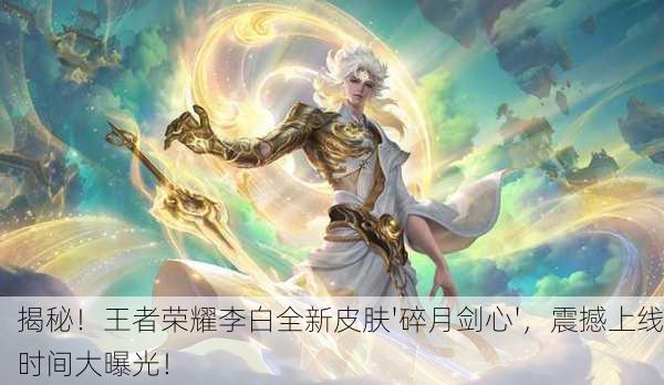 揭秘！王者荣耀李白全新皮肤'碎月剑心'，震撼上线时间大曝光！