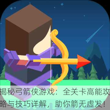 揭秘弓箭侠游戏：全关卡高能攻略与技巧详解，助你箭无虚发！