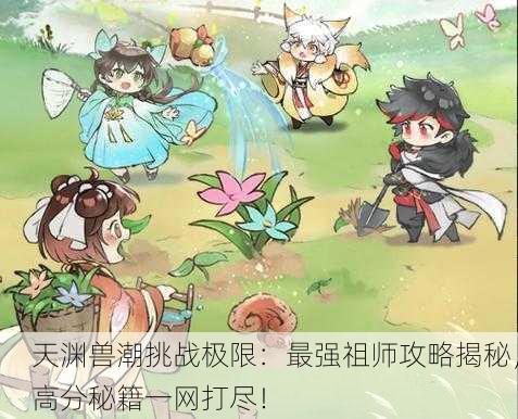 天渊兽潮挑战极限：最强祖师攻略揭秘，高分秘籍一网打尽！