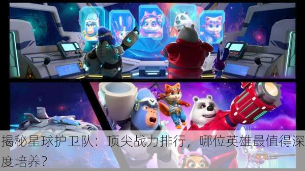 揭秘星球护卫队：顶尖战力排行，哪位英雄最值得深度培养？