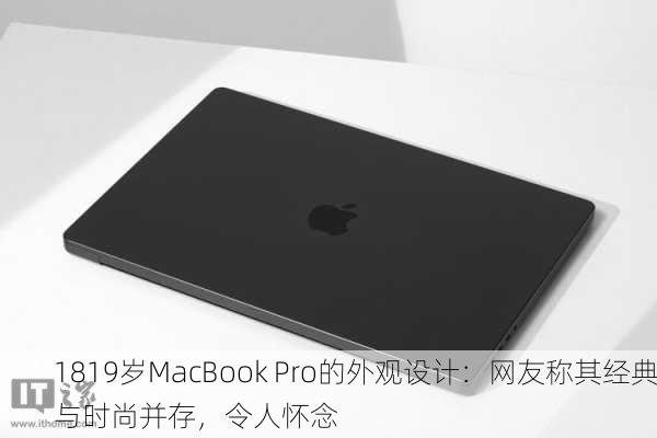 1819岁MacBook Pro的外观设计：网友称其经典与时尚并存，令人怀念