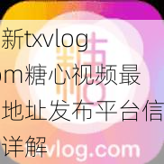 最新txvlogcom糖心视频最新地址发布平台信息详解