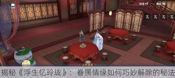 揭秘《浮生忆玲珑》：眷属情缘如何巧妙解除的秘法