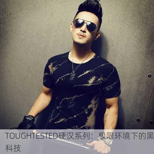 TOUGHTESTED硬汉系列：极限环境下的黑科技