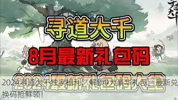 2024寻道大千独家福利：解锁9大豪华礼包，最新兑换码抢鲜领！