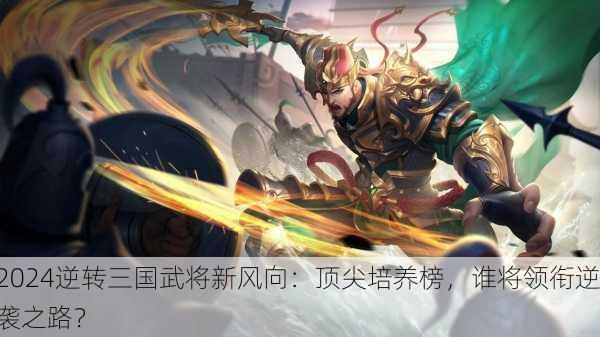 2024逆转三国武将新风向：顶尖培养榜，谁将领衔逆袭之路？