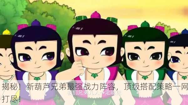 揭秘！新葫芦兄弟最强战力阵容，顶级搭配策略一网打尽！