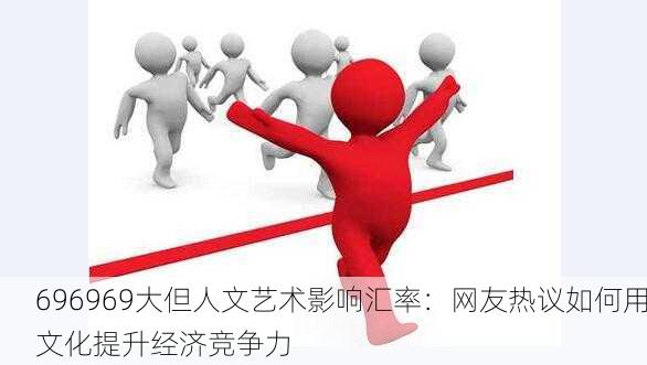 696969大但人文艺术影响汇率：网友热议如何用文化提升经济竞争力