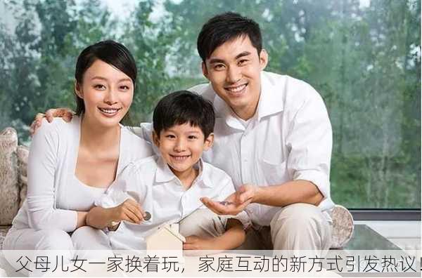 父母儿女一家换着玩，家庭互动的新方式引发热议！